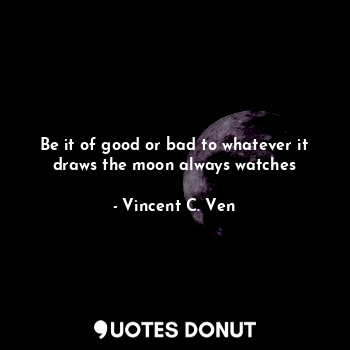 Be it of good or bad to whatever it draws the moon always watches