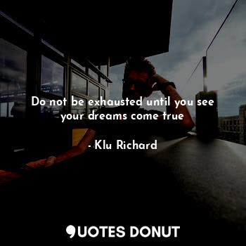 Do not be exhausted until you see your dreams come true