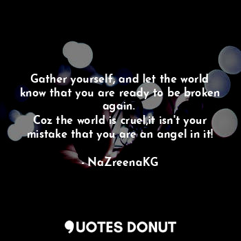  Gather yourself, and let the world know that you are ready to be broken again. 
... - NaZreenaKG - Quotes Donut