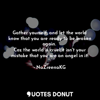 Gather yourself, and let the world know that you are ready to be broken again. 
Coz the world is cruel,it isn't your mistake that you are an angel in it!