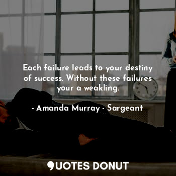  Each failure leads to your destiny of success. Without these failures your a wea... - Amanda Murray - Sargeant - Quotes Donut