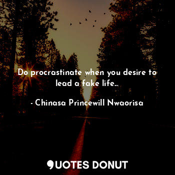  Do procrastinate when you desire to lead a fake life...... - Chinasa Princewill Nwaorisa - Quotes Donut
