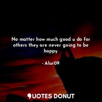  No matter how much good u do for others they are never going to be happy... - Alur09 - Quotes Donut
