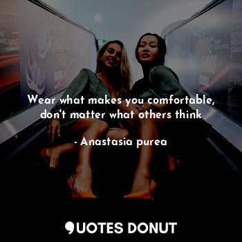 Wear what makes you comfortable, don't matter what others think