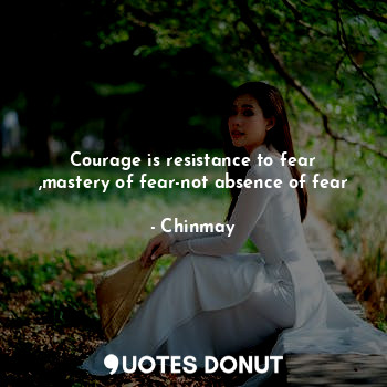  Courage is resistance to fear ,mastery of fear-not absence of fear... - Chinmay - Quotes Donut