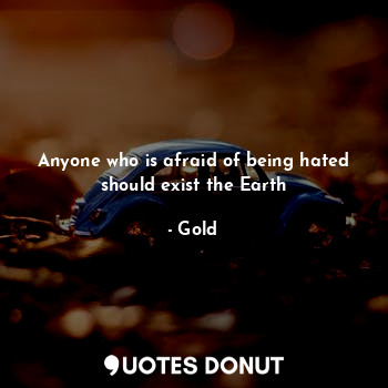  Anyone who is afraid of being hated should exist the Earth... - Gold - Quotes Donut