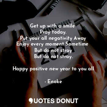 Get up with a smile 
Pray today.
Put your all negativity Away
Enjoy every moment Sometime 
But do not stray
But do not stray.

Happy positive new year to you all