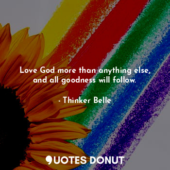 Love God more than anything else, and all goodness will follow.