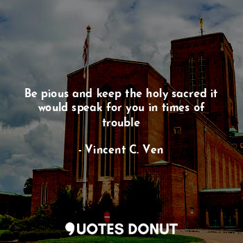 Be pious and keep the holy sacred it would speak for you in times of trouble