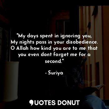 "My days spent in ignoring you,
My nights pass in your disobedience.
O Allah how kind you are to me that you even dont forget me for a second."