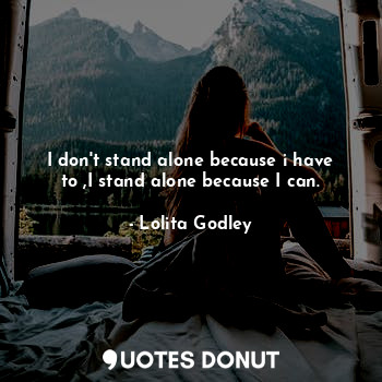  I don't stand alone because i have to ,I stand alone because I can.... - Lo Godley - Quotes Donut