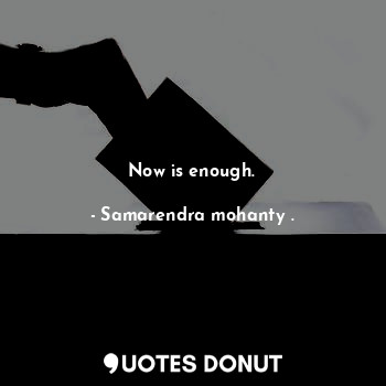  Now is enough.... - Samarendra mohanty . - Quotes Donut