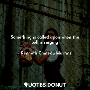  Something is called upon when the bell is ringing... - Kenneth Chinedu Martins - Quotes Donut