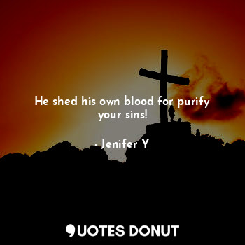 He shed his own blood for purify your sins!