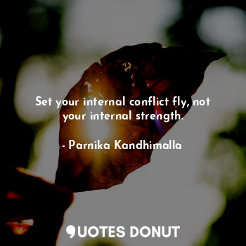 Set your internal conflict fly, not your internal strength.