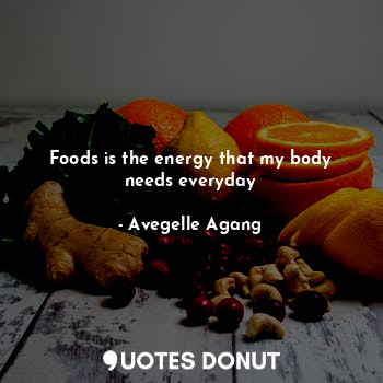 Foods is the energy that my body needs everyday