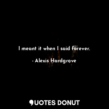  I meant it when I said forever.... - Alexis Hardgrove - Quotes Donut