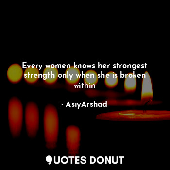 Every women knows her strongest strength only when she is broken within