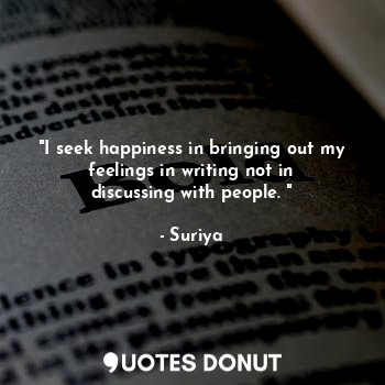"I seek happiness in bringing out my feelings in writing not in discussing with people. "