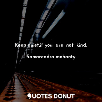 Keep quiet,if you  are  not  kind.