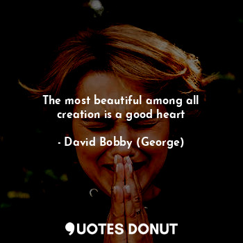  The most beautiful among all creation is a good heart... - David Bobby (George) - Quotes Donut
