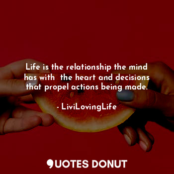 Life is the relationship the mind has with  the heart and decisions that propel actions being made.