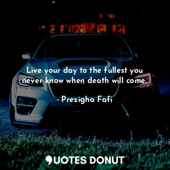  Live your day to the fullest you never know when death will come.... - Prezigha Fafi - Quotes Donut