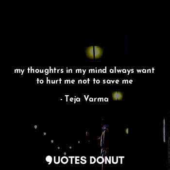  my thoughtrs in my mind always want to hurt me not to save me... - Teja Varma - Quotes Donut