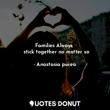 Families Always 
  stick together no matter xo
