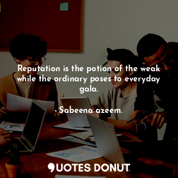 Reputation is the potion of the weak while the ordinary poses to everyday gala.