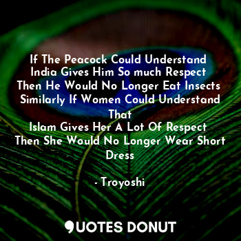 If The Peacock Could Understand 
India Gives Him So much Respect 
Then He Would No Longer Eat Insects 
Similarly If Women Could Understand That
Islam Gives Her A Lot Of Respect 
Then She Would No Longer Wear Short Dress