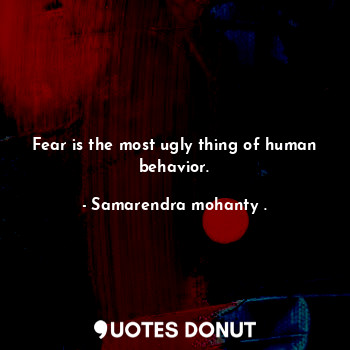 Fear is the most ugly thing of human behavior.