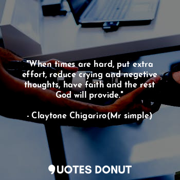  "When times are hard, put extra effort, reduce crying and negetive thoughts, hav... - Claytone Chigariro(Mr simple) - Quotes Donut