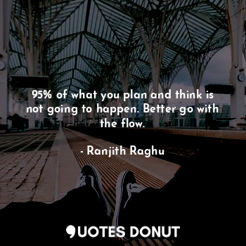 95% of what you plan and think is not going to happen. Better go with the flow.