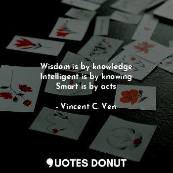  Wisdom is by knowledge
Intelligent is by knowing
Smart is by acts... - Vincent C. Ven - Quotes Donut