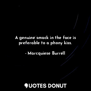 A genuine smack in the face is preferable to a phony kiss.
