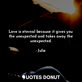 Love is eternal because it gives you the unexpected and takes away the unexpected.