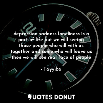 depression sadness loneliness is a part of life but we will seeing those people who will with us together and some who will leave us then we will see real face of people