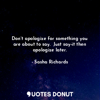  Don’t apologize for something you are about to say.  Just say-it then apologize ... - Sasha Richards - Quotes Donut