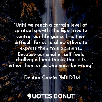"Until we reach a certain level of spiritual growth, the Ego tries to control our life game. It is then difficult for us to allow others to express their true opinions... Because our smaller self feels challenged and thinks that it is either them or us who must be wrong"