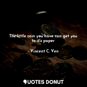  The little coin you have can get you to it's paper... - Vincent C. Ven - Quotes Donut