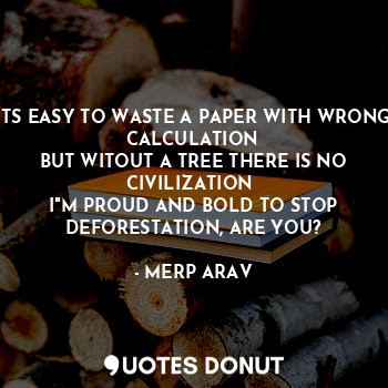 ITS EASY TO WASTE A PAPER WITH WRONG CALCULATION
BUT WITOUT A TREE THERE IS NO CIVILIZATION 
I"M PROUD AND BOLD TO STOP DEFORESTATION, ARE YOU?