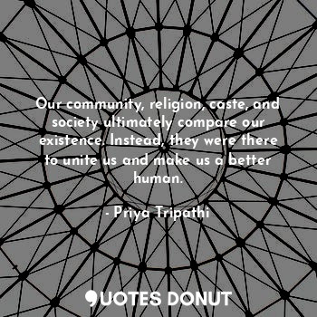  Our community, religion, caste, and society ultimately compare our existence. In... - Priya Tripathi - Quotes Donut