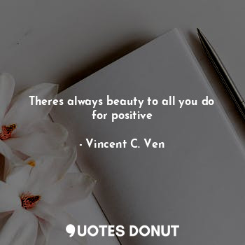  Theres always beauty to all you do for positive... - Vincent C. Ven - Quotes Donut