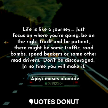 Life is like a journey.... Just focus on where you're going, be on the right track and be patient., there might be some traffic, road bombs, speed beakers or some other mad drivers,  Don't be discouraged,  In no time you will make it.
