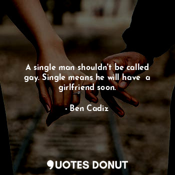  A single man shouldn't be called gay. Single means he will have  a girlfriend so... - Ben Cadiz - Quotes Donut