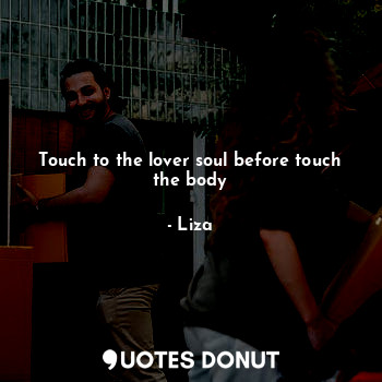  Touch to the lover soul before touch the body... - Liza - Quotes Donut