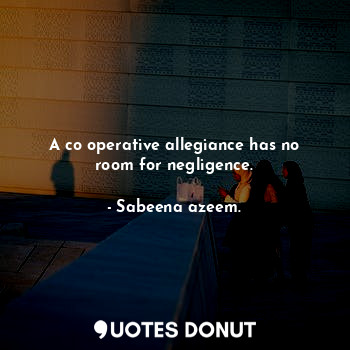 A co operative allegiance has no room for negligence.... - Sabeena azeem. - Quotes Donut