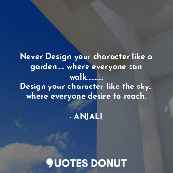 Never Design your character like a garden..... where everyone can walk............
Design your character like the sky.. where everyone desire to reach.
