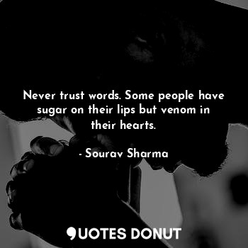 Never trust words. Some people have sugar on their lips but venom in their hearts.